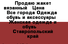 Продаю жакет вязанный › Цена ­ 2 200 - Все города Одежда, обувь и аксессуары » Женская одежда и обувь   . Ставропольский край